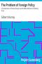 [Gutenberg 40043] • The Problem of Foreign Policy / A Consideration of Present Dangers and the Best Methods for Meeting Them